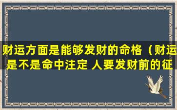 财运方面是能够发财的命格（财运是不是命中注定 人要发财前的征兆）